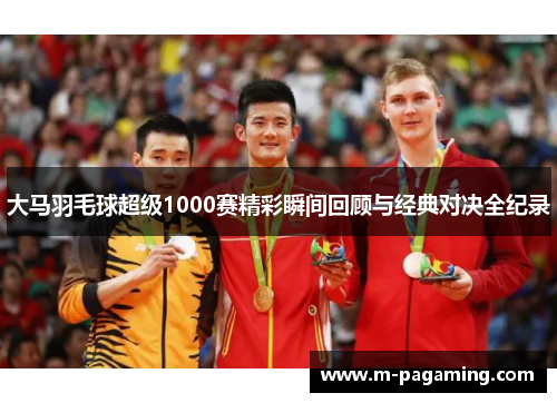 大马羽毛球超级1000赛精彩瞬间回顾与经典对决全纪录