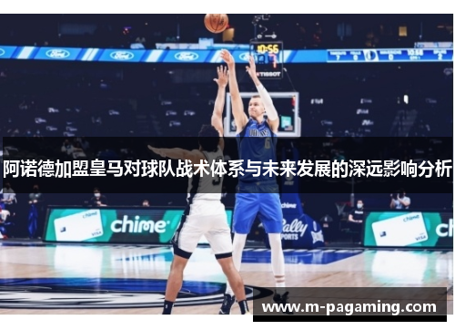 阿诺德加盟皇马对球队战术体系与未来发展的深远影响分析