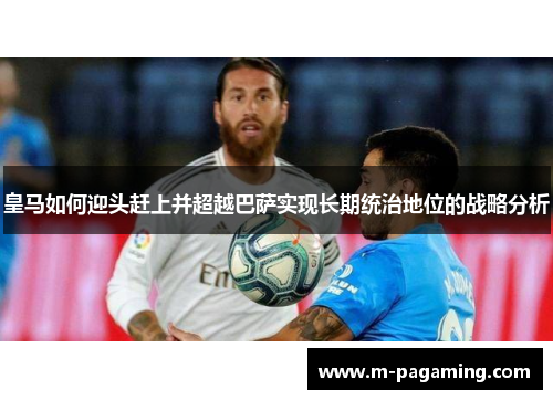 皇马如何迎头赶上并超越巴萨实现长期统治地位的战略分析