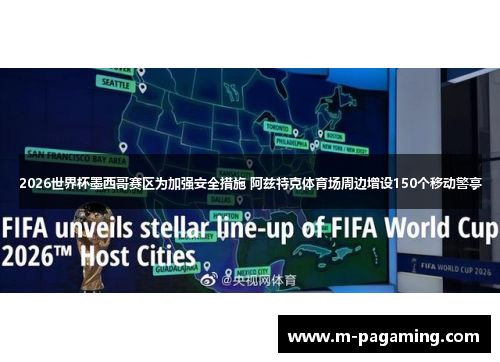 2026世界杯墨西哥赛区为加强安全措施 阿兹特克体育场周边增设150个移动警亭