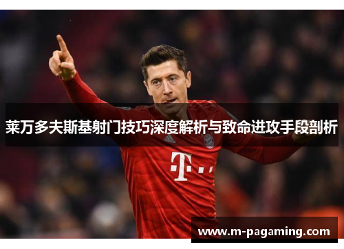 莱万多夫斯基射门技巧深度解析与致命进攻手段剖析