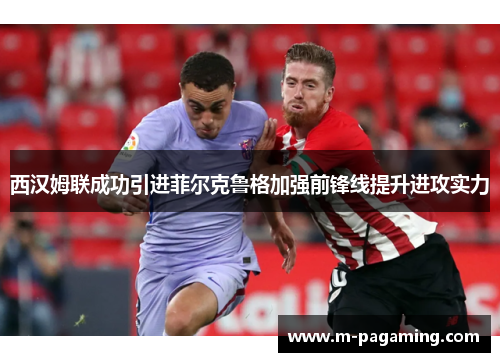 西汉姆联成功引进菲尔克鲁格加强前锋线提升进攻实力