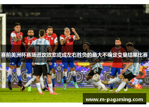 赛前美洲杯赛场进攻效率或成左右胜负的最大不确定变量结果比赛