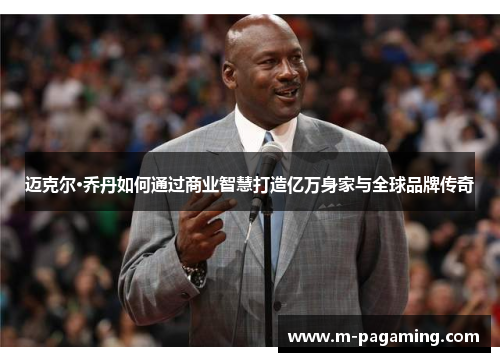 迈克尔·乔丹如何通过商业智慧打造亿万身家与全球品牌传奇