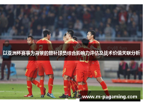 以亚洲杯赛事为背景的替补球员综合影响力评估及战术价值关联分析