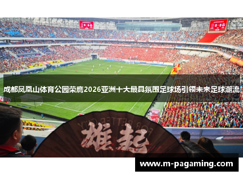 成都凤凰山体育公园荣膺2026亚洲十大最具氛围足球场引领未来足球潮流