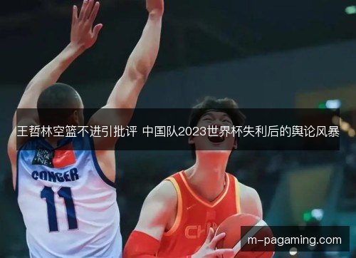 王哲林空篮不进引批评 中国队2023世界杯失利后的舆论风暴 王哲林空篮不进引批评 中国队2023世界杯失利后的舆论风暴